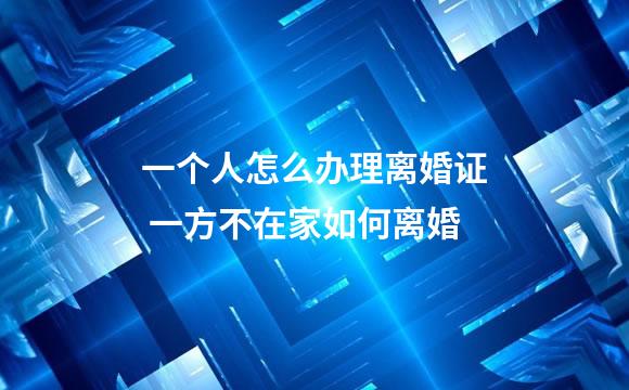 一个人怎么办理离婚证 一方不在家如何离婚